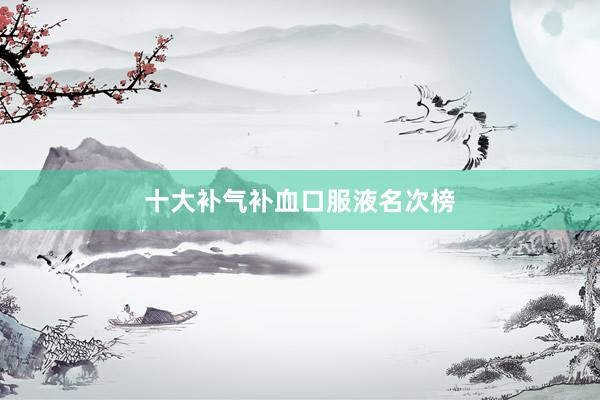 十大补气补血口服液名次榜
