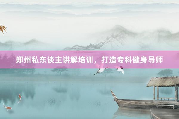 郑州私东谈主讲解培训,打造专科健身导师