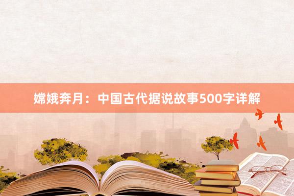 嫦娥奔月:中国古代据说故事500字详解