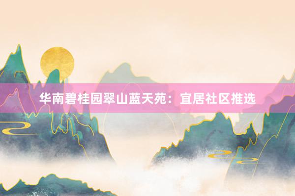 华南碧桂园翠山蓝天苑：宜居社区推选
