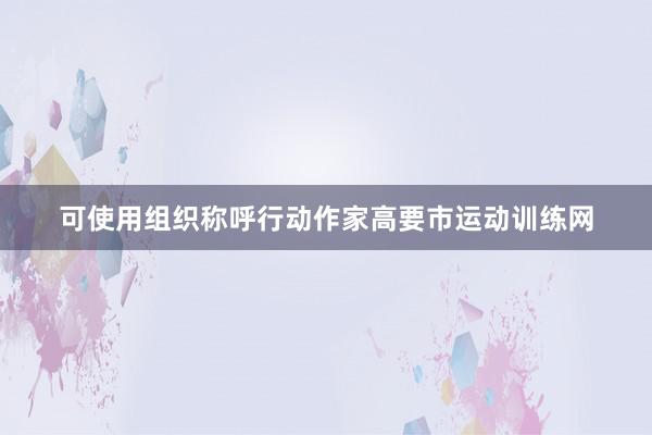可使用组织称呼行动作家高要市运动训练网
