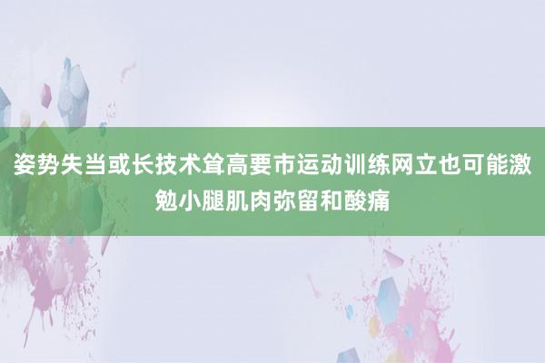 姿势失当或长技术耸高要市运动训练网立也可能激勉小腿肌肉弥留和酸痛