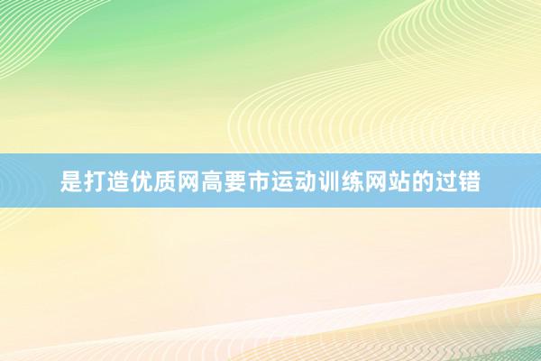 是打造优质网高要市运动训练网站的过错